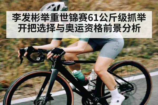 李发彬举重世锦赛61公斤级抓举开把选择与奥运资格前景分析